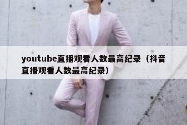 youtube直播观看人数最高纪录（抖音直播观看人数最高纪录） 第1张