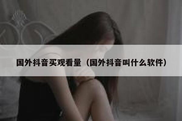 国外抖音买观看量（国外抖音叫什么软件） 第1张