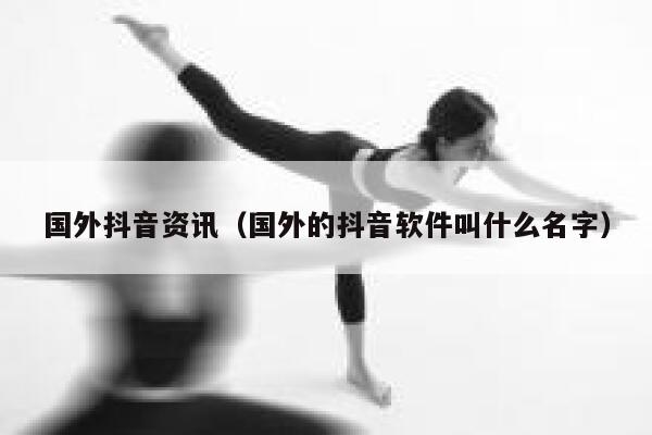 国外抖音资讯（国外的抖音软件叫什么名字） 第1张