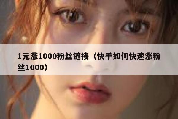 1元涨1000粉丝链接（快手如何快速涨粉丝1000） 第1张