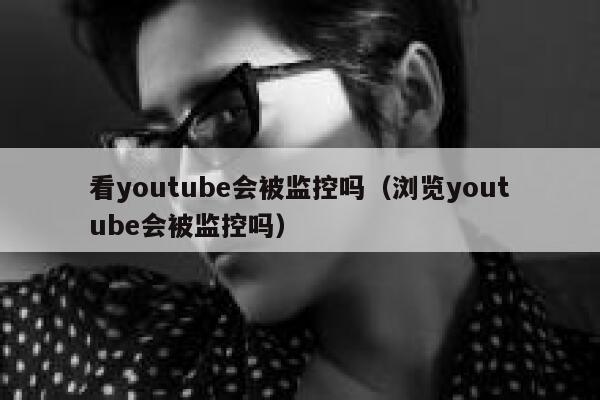 看youtube会被监控吗（浏览youtube会被监控吗） 第1张