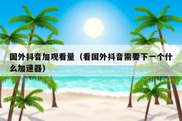国外抖音加观看量（看国外抖音需要下一个什么加速器） 第1张
