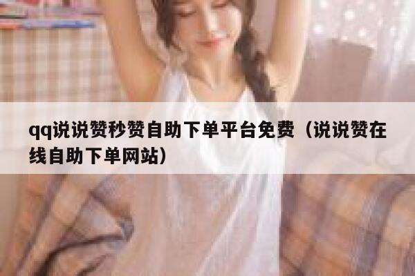 qq说说赞秒赞自助下单平台免费（说说赞在线自助下单网站） 第1张