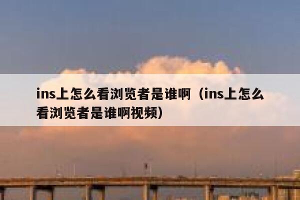 ins上怎么看浏览者是谁啊（ins上怎么看浏览者是谁啊视频） 第1张