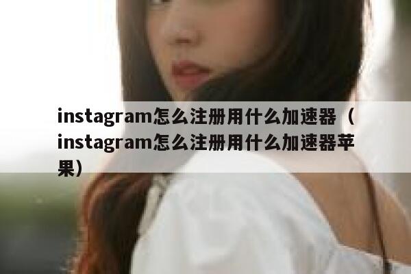 instagram怎么注册用什么加速器（instagram怎么注册用什么加速器苹果） 第1张