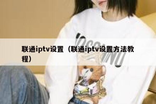 联通iptv设置（联通iptv设置方法教程） 第1张