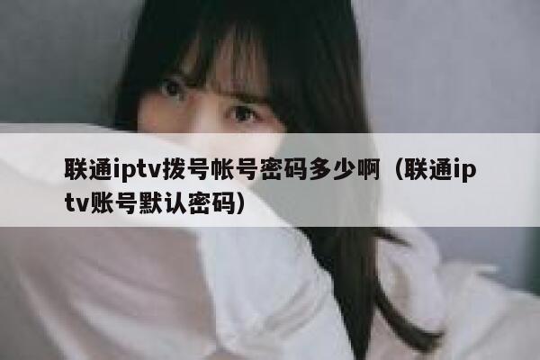 联通iptv拨号帐号密码多少啊（联通iptv账号默认密码） 第1张