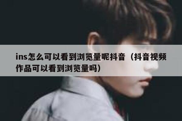 ins怎么可以看到浏览量呢抖音（抖音视频作品可以看到浏览量吗） 第1张