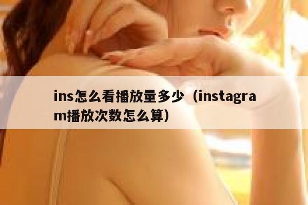 ins怎么看播放量多少（instagram播放次数怎么算） 第1张