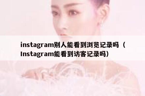 instagram别人能看到浏览记录吗（Instagram能看到访客记录吗） 第1张