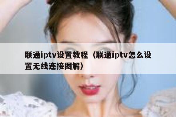 联通iptv设置教程（联通iptv怎么设置无线连接图解） 第1张