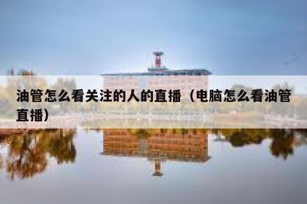 油管怎么看关注的人的直播（电脑怎么看油管直播） 第1张