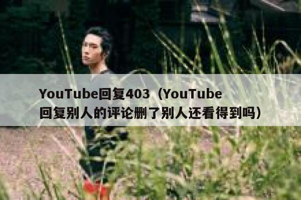 YouTube回复403（YouTube回复别人的评论删了别人还看得到吗） 第1张