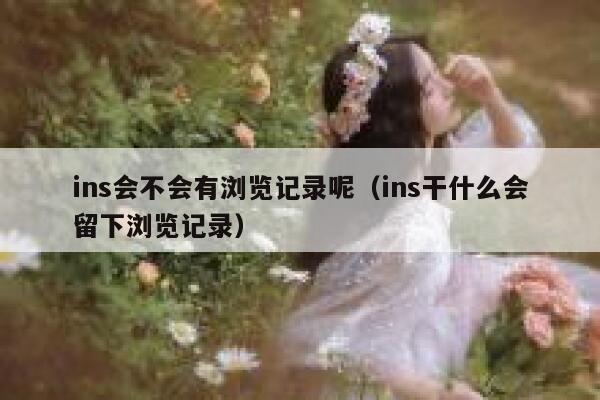 ins会不会有浏览记录呢（ins干什么会留下浏览记录） 第1张
