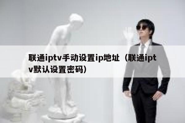 联通iptv手动设置ip地址（联通iptv默认设置密码） 第1张