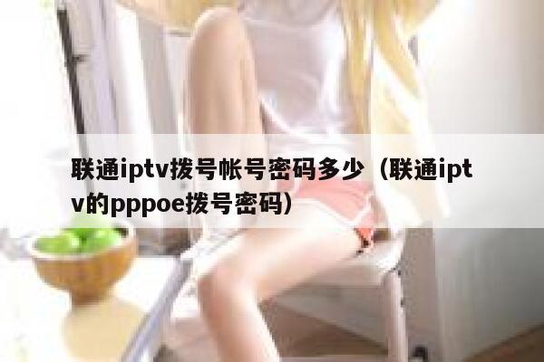 联通iptv拨号帐号密码多少（联通iptv的pppoe拨号密码） 第1张