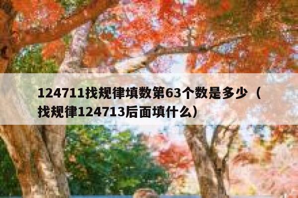 124711找规律填数第63个数是多少（找规律124713后面填什么） 第1张
