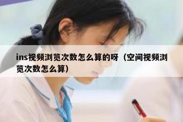 ins视频浏览次数怎么算的呀（空间视频浏览次数怎么算） 第1张