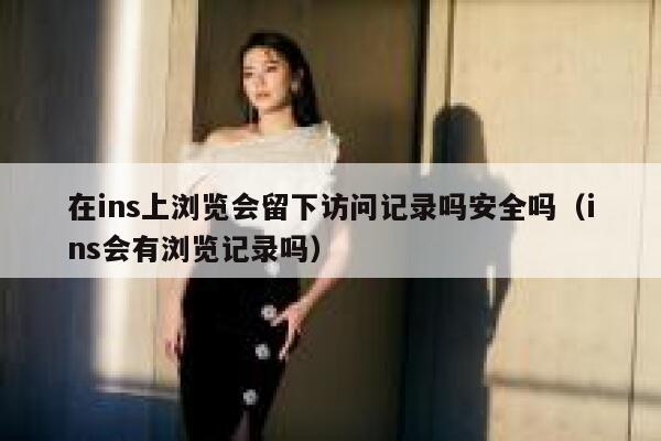 在ins上浏览会留下访问记录吗安全吗（ins会有浏览记录吗） 第1张