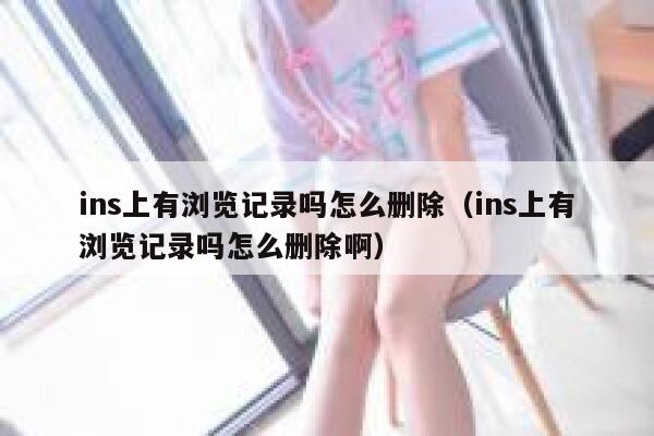 ins上有浏览记录吗怎么删除（ins上有浏览记录吗怎么删除啊） 第1张