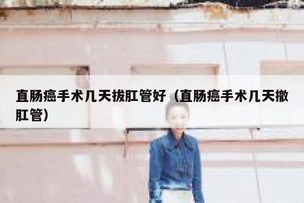 直肠癌手术几天拔肛管好（直肠癌手术几天撤肛管） 第1张