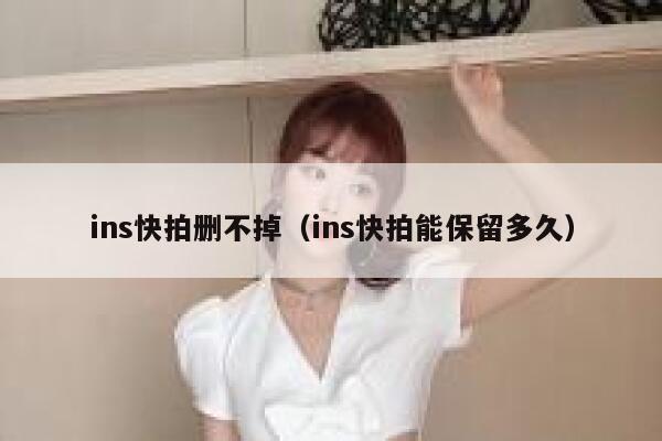 ins快拍删不掉（ins快拍能保留多久） 第1张