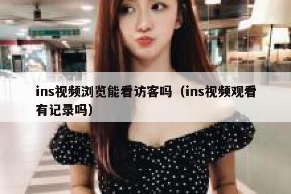ins视频浏览能看访客吗（ins视频观看有记录吗） 第1张