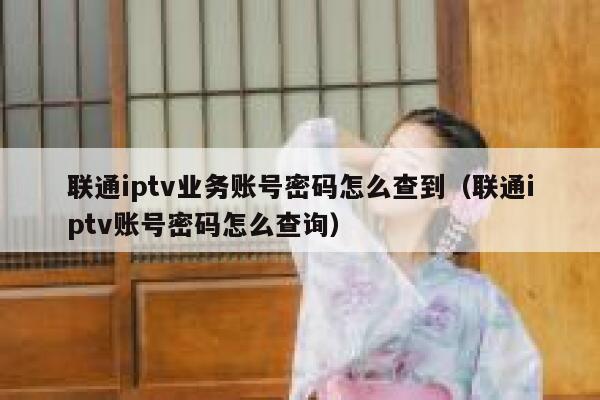联通iptv业务账号密码怎么查到（联通iptv账号密码怎么查询） 第1张
