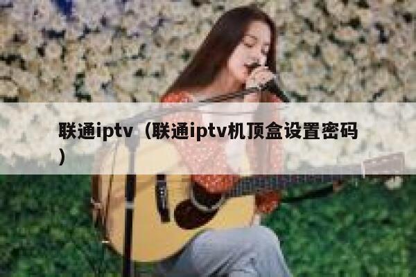 联通iptv（联通iptv机顶盒设置密码） 第1张