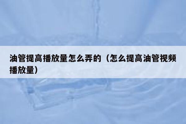 油管提高播放量怎么弄的（怎么提高油管视频播放量） 第1张