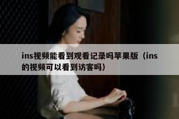 ins视频能看到观看记录吗苹果版（ins的视频可以看到访客吗） 第1张