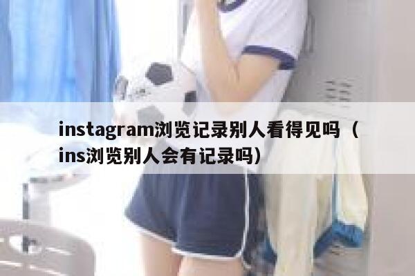 instagram浏览记录别人看得见吗（ins浏览别人会有记录吗） 第1张