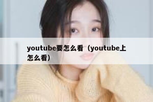 youtube要怎么看（youtube上怎么看） 第1张