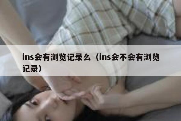 ins会有浏览记录么（ins会不会有浏览记录） 第1张