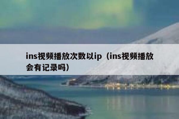 ins视频播放次数以ip（ins视频播放会有记录吗） 第1张