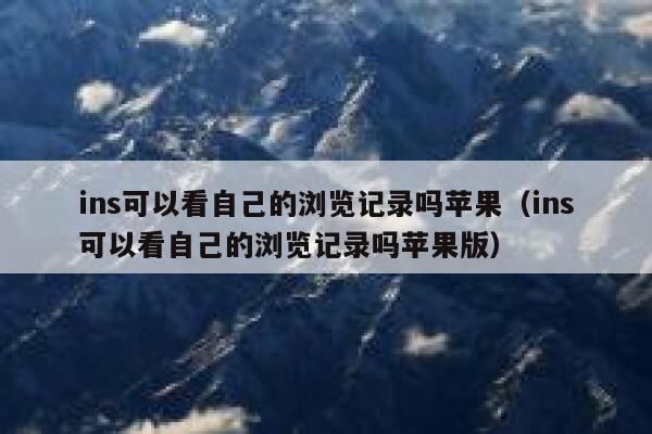 ins可以看自己的浏览记录吗苹果（ins可以看自己的浏览记录吗苹果版） 第1张