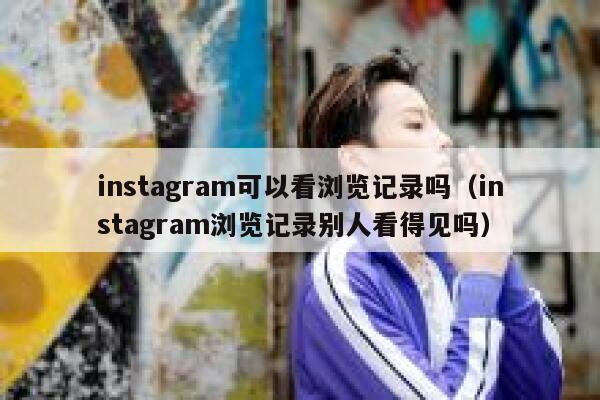 instagram可以看浏览记录吗（instagram浏览记录别人看得见吗） 第1张
