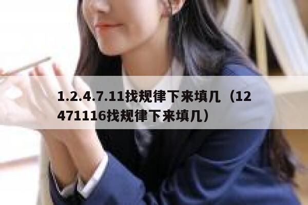 1.2.4.7.11找规律下来填几（12471116找规律下来填几） 第1张