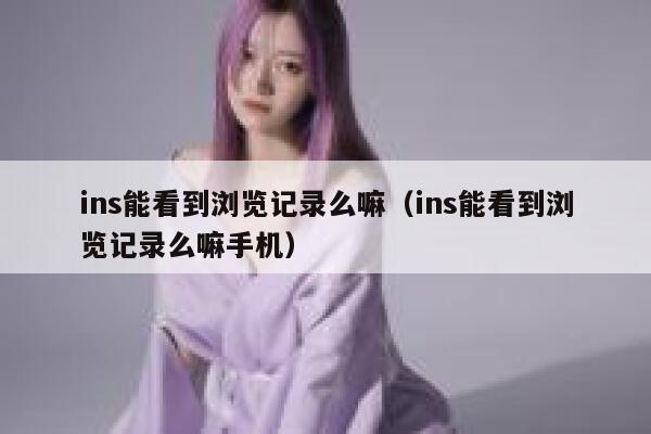 ins能看到浏览记录么嘛（ins能看到浏览记录么嘛手机） 第1张