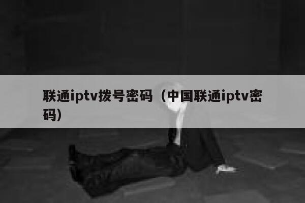 联通iptv拨号密码（中国联通iptv密码） 第1张