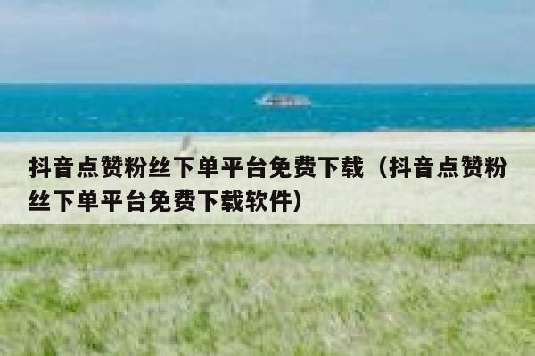 抖音点赞粉丝下单平台免费下载（抖音点赞粉丝下单平台免费下载软件） 第1张