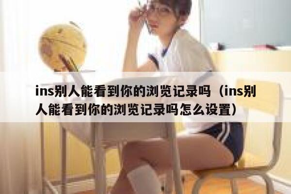 ins别人能看到你的浏览记录吗（ins别人能看到你的浏览记录吗怎么设置） 第1张