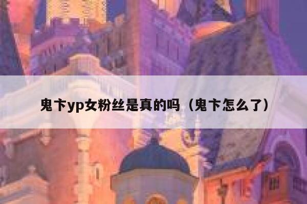 鬼卞yp女粉丝是真的吗（鬼卞怎么了） 第1张