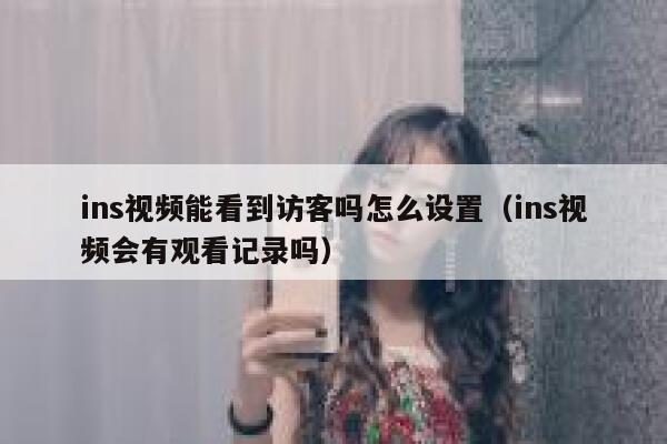 ins视频能看到访客吗怎么设置（ins视频会有观看记录吗） 第1张
