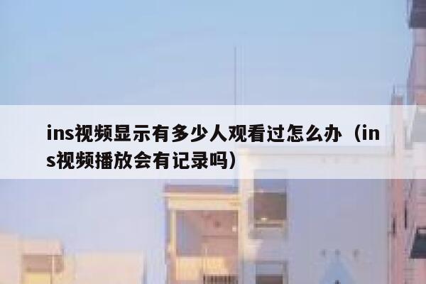 ins视频显示有多少人观看过怎么办（ins视频播放会有记录吗） 第1张