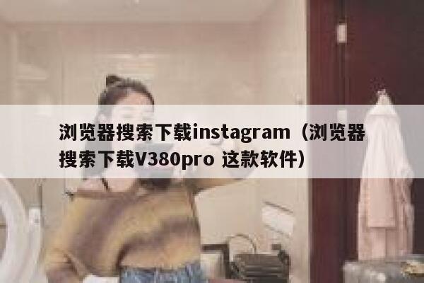 浏览器搜索下载instagram（浏览器搜索下载V380pro 这款软件） 第1张