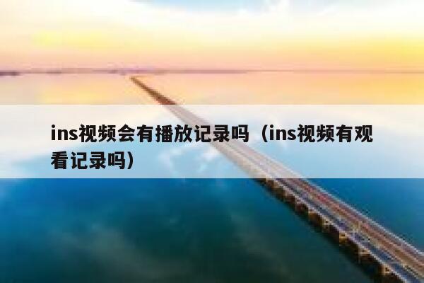 ins视频会有播放记录吗（ins视频有观看记录吗） 第1张