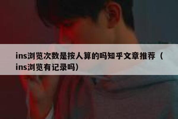 ins浏览次数是按人算的吗知乎文章推荐（ins浏览有记录吗） 第1张