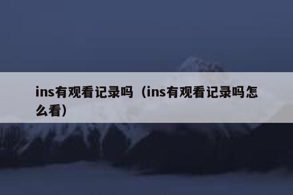 ins有观看记录吗（ins有观看记录吗怎么看） 第1张