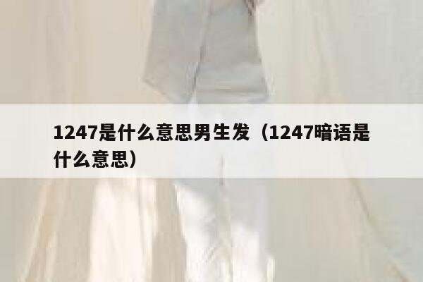 1247是什么意思男生发（1247暗语是什么意思） 第1张